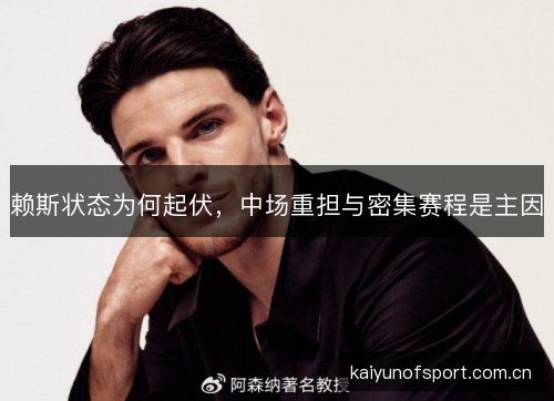赖斯状态为何起伏，中场重担与密集赛程是主因