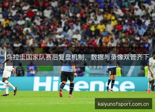 乌拉圭国家队赛后复盘机制，数据与录像双管齐下