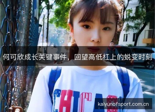 何可欣成长关键事件,回望高低杠上的蜕变时刻 何可欣成长关键事件,回望高低杠上的蜕变时刻